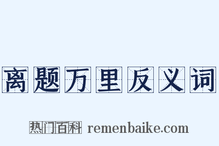 离题万里反义词是什么意思的图片